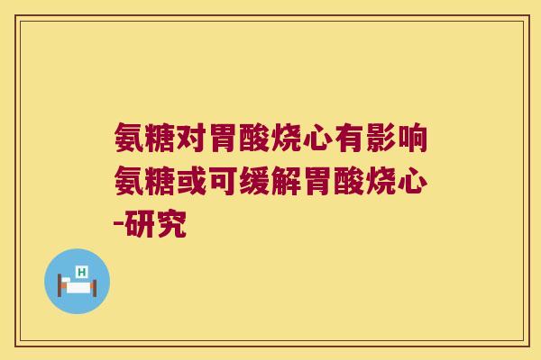 氨糖对胃酸烧心有影响氨糖或可缓解胃酸烧心-研究