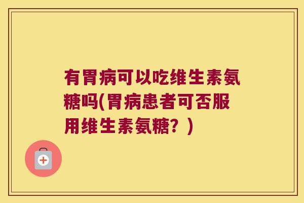 有胃病可以吃维生素氨糖吗(胃病患者可否服用维生素氨糖?)