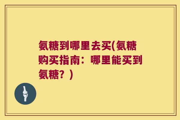 氨糖到哪里去买(氨糖购买指南:哪里能买到氨糖?)
