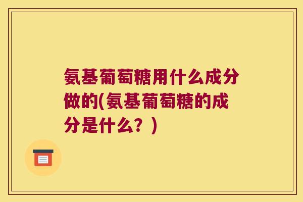 氨基葡萄糖用什么成分做的(氨基葡萄糖的成分是什么?)