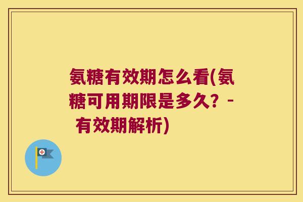 氨糖有效期怎么看(氨糖可用期限是多久?- 有效期解析)