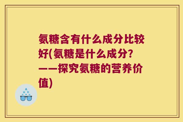 氨糖含有什么成分比较好(氨糖是什么成分?——探究氨糖的营养价值)