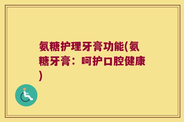 氨糖护理牙膏功能(氨糖牙膏:呵护口腔健康)