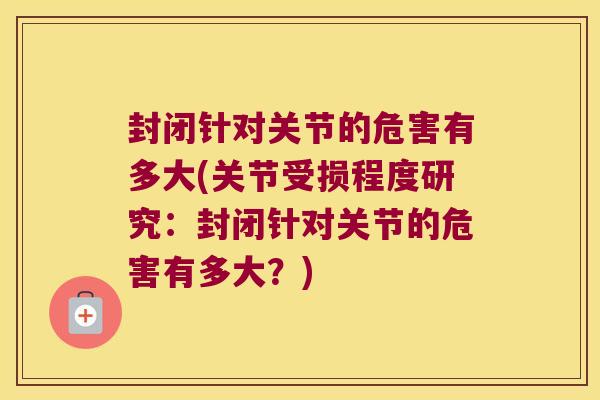 封闭针对关节的危害有多大(关节受损程度研究:封闭针对关节的危害有多大?)