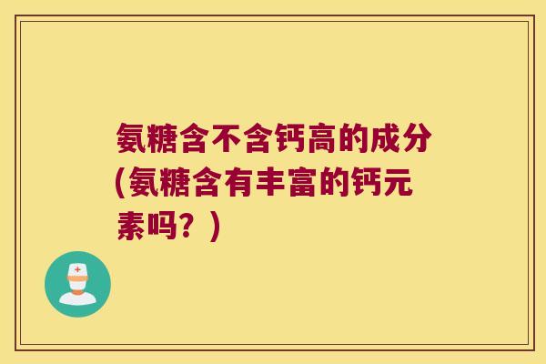 氨糖含不含钙高的成分(氨糖含有丰富的钙元素吗?)