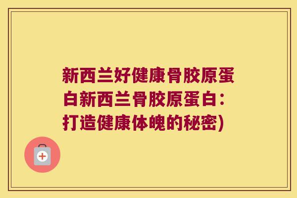 新西兰好健康骨胶原蛋白新西兰骨胶原蛋白:打造健康体魄的秘密)