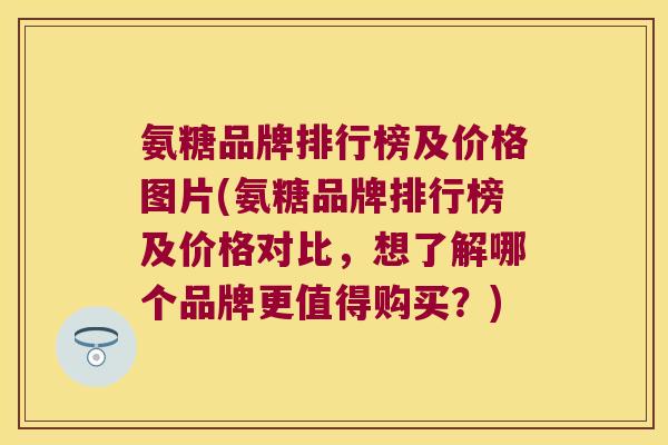 氨糖品牌排行榜及价格图片(氨糖品牌排行榜及价格对比,想了解哪个品牌更值得购买?)