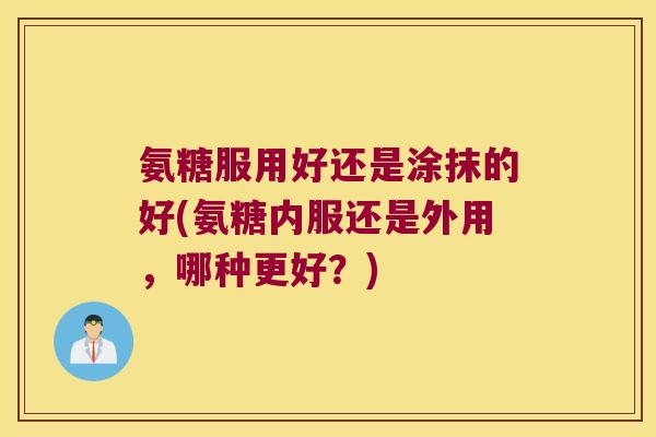 氨糖服用好还是涂抹的好(氨糖内服还是外用,哪种更好?)