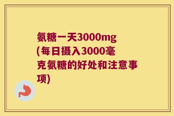 氨糖一天3000mg(每日摄入3000毫克氨糖的好处和注意事项)