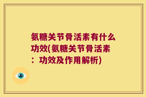 氨糖关节骨活素有什么功效(氨糖关节骨活素：功效及作用解析)