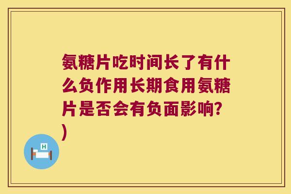 氨糖片吃时间长了有什么负作用长期食用氨糖片是否会有负面影响?)