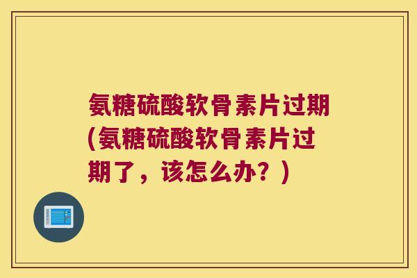 氨糖硫酸软骨素片过期(氨糖硫酸软骨素片过期了,该怎么办?)