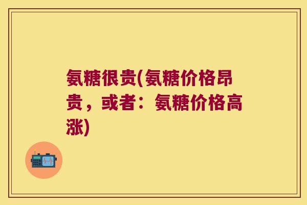 氨糖很贵(氨糖价格昂贵,或者:氨糖价格高涨) 氨糖很贵(氨糖价格昂贵,或者:氨糖价格高涨)