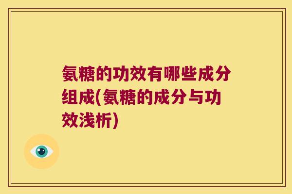氨糖的功效有哪些成分组成(氨糖的成分与功效浅析)