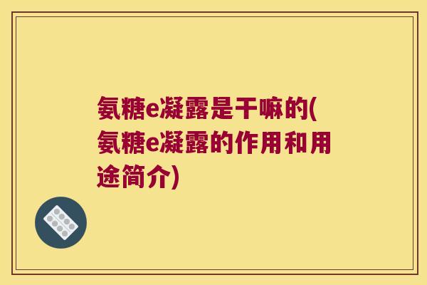 氨糖e凝露是干嘛的(氨糖e凝露的作用和用途简介)