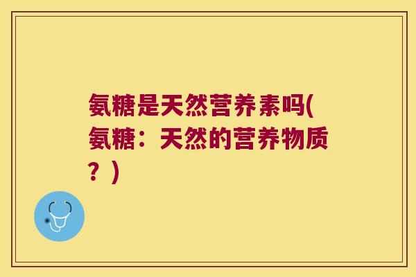 氨糖是天然营养素吗(氨糖:天然的营养物质?)