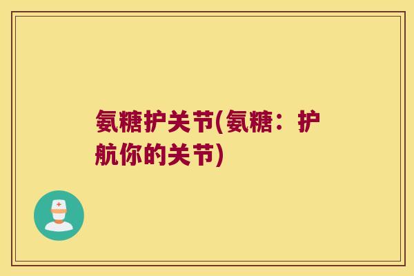 氨糖护关节(氨糖:护航你的关节)