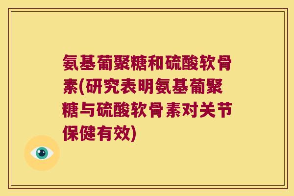 氨基葡聚糖和硫酸软骨素(研究表明氨基葡聚糖与硫酸软骨素对关节保健有效)