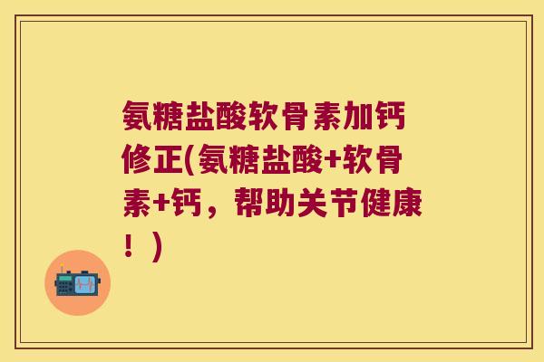 氨糖盐酸软骨素加钙 修正(氨糖盐酸+软骨素+钙,帮助关节健康!) 氨糖盐酸软骨素加钙 修正(氨糖盐酸+软骨素+钙,帮助关节健康!)