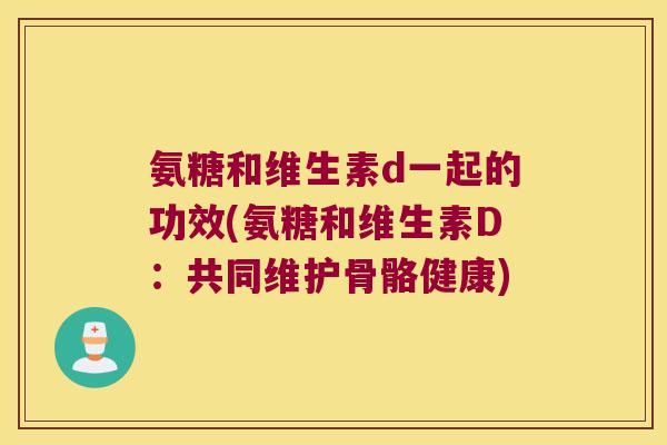 氨糖和维生素d一起的功效(氨糖和维生素D:共同维护骨骼健康)