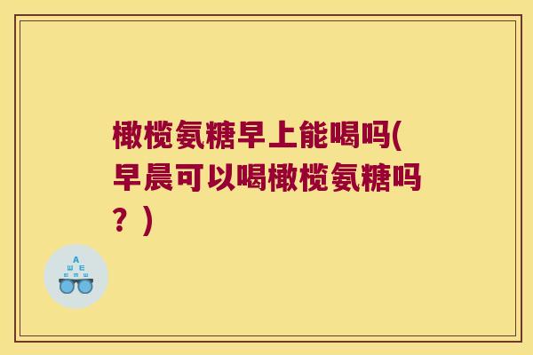 橄榄氨糖早上能喝吗(早晨可以喝橄榄氨糖吗?)