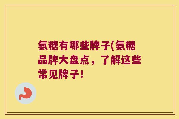 氨糖有哪些牌子(氨糖品牌大盘点,了解这些常见牌子!