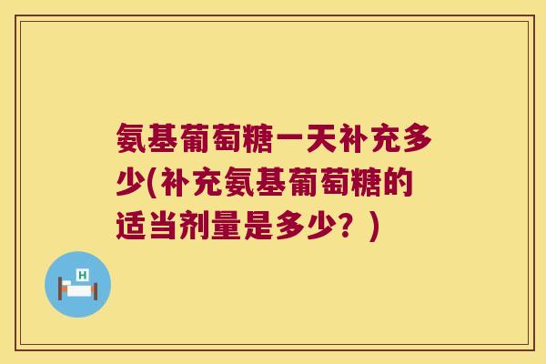 氨基葡萄糖一天补充多少(补充氨基葡萄糖的适当剂量是多少?)