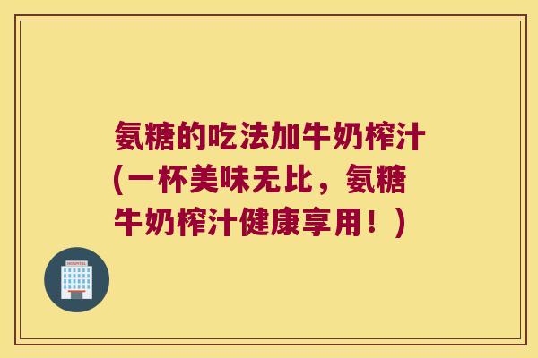 氨糖的吃法加牛奶榨汁(一杯美味无比,氨糖牛奶榨汁健康享用!)