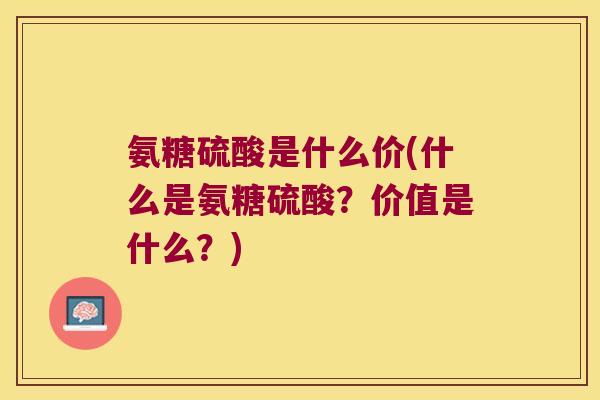氨糖硫酸是什么价(什么是氨糖硫酸?价值是什么?)