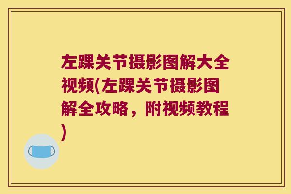 左踝关节摄影图解大全视频(左踝关节摄影图解全攻略,附视频教程)