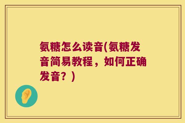 氨糖怎么读音(氨糖发音简易教程,如何正确发音?)