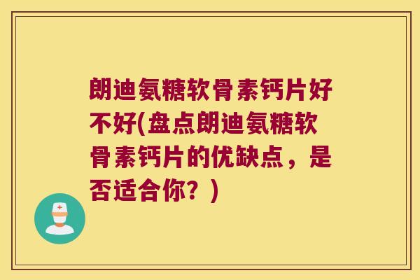 朗迪氨糖软骨素钙片好不好(盘点朗迪氨糖软骨素钙片的优缺点,是否适合你?)