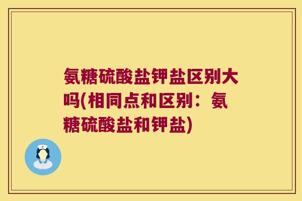 氨糖硫酸盐钾盐区别大吗(相同点和区别:氨糖硫酸盐和钾盐)