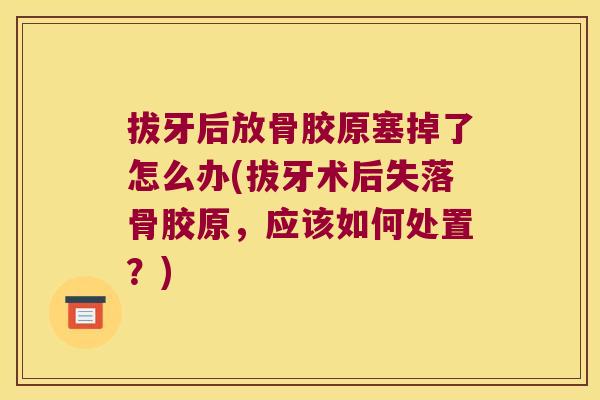 拔牙后放骨胶原塞掉了怎么办(拔牙术后失落骨胶原，应该如何处置？)