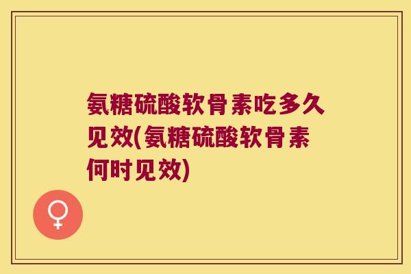 氨糖硫酸软骨素吃多久见效(氨糖硫酸软骨素何时见效)