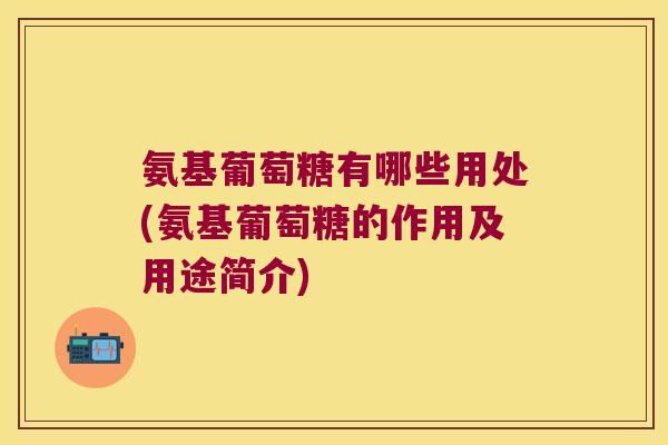 氨基葡萄糖有哪些用处(氨基葡萄糖的作用及用途简介)