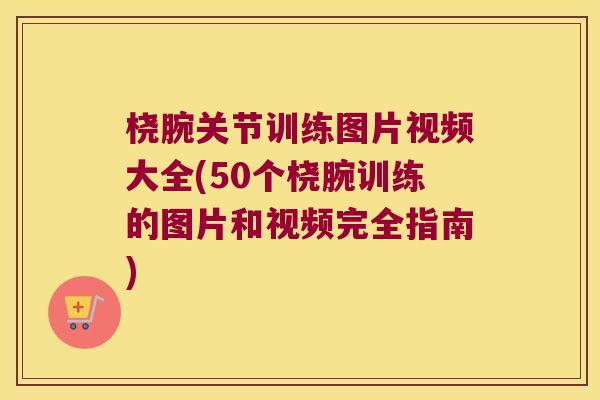 桡腕关节训练图片视频大全(50个桡腕训练的图片和视频完全指南) 桡腕关节训练图片视频大全(50个桡腕训练的图片和视频完全指南)