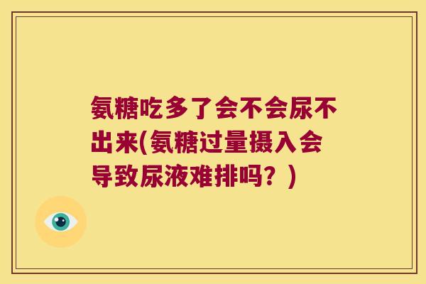 氨糖吃多了会不会尿不出来(氨糖过量摄入会导致尿液难排吗?)