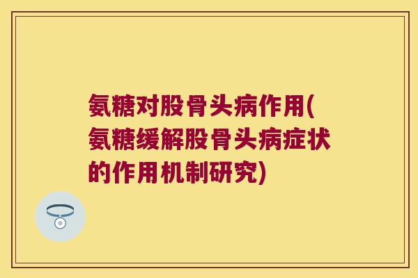 氨糖对股骨头作用(氨糖缓解股骨头症状的作用机制研究) 氨糖对股骨头作用(氨糖缓解股骨头症状的作用机制研究)