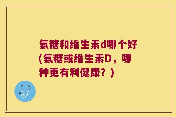氨糖和维生素d哪个好(氨糖或维生素D，哪种更有利健康？)