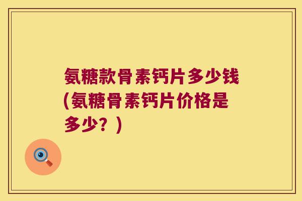 氨糖款骨素钙片多少钱(氨糖骨素钙片价格是多少?)