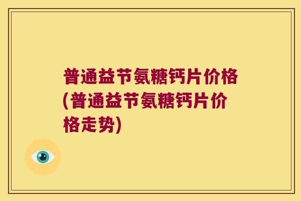 普通益节氨糖钙片价格(普通益节氨糖钙片价格走势)