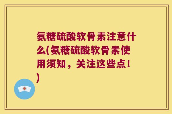 氨糖硫酸软骨素注意什么(氨糖硫酸软骨素使用须知,关注这些点!)