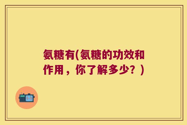 氨糖有(氨糖的功效和作用,你了解多少?)