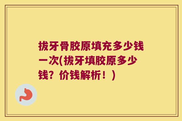 拔牙骨胶原填充多少钱一次(拔牙填胶原多少钱?价钱解析!)