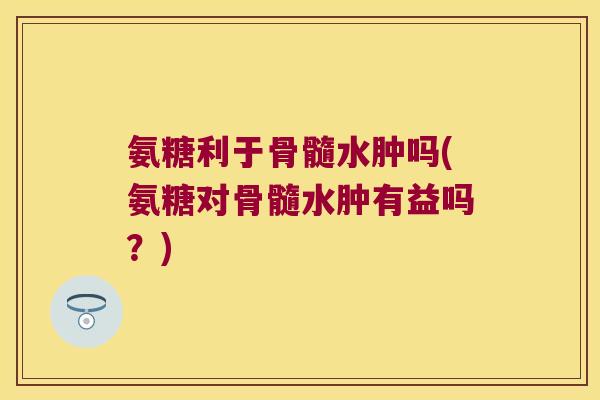 氨糖利于骨髓水肿吗(氨糖对骨髓水肿有益吗?)