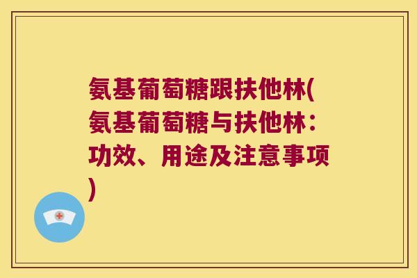 氨基葡萄糖跟扶他林(氨基葡萄糖与扶他林:功效、用途及注意事项)