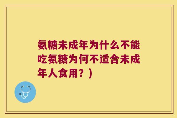 氨糖未成年为什么不能吃氨糖为何不适合未成年人食用?)