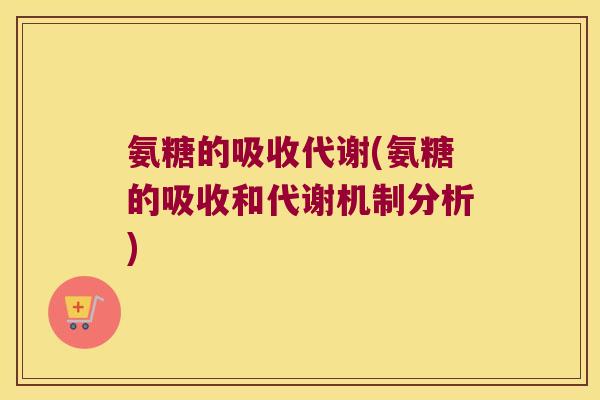 氨糖的吸收代谢(氨糖的吸收和代谢机制分析)