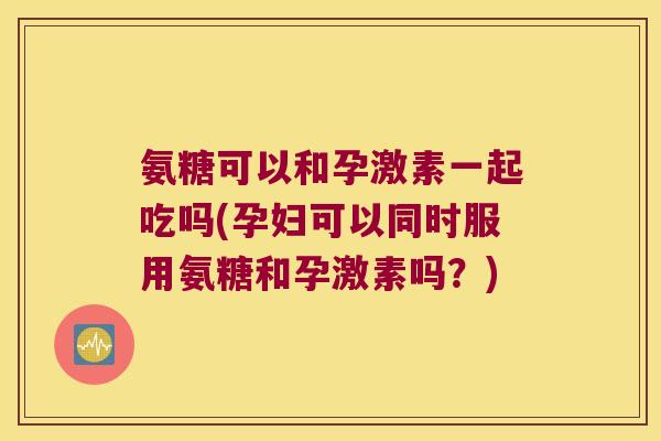 氨糖可以和孕激素一起吃吗(孕妇可以同时服用氨糖和孕激素吗？)